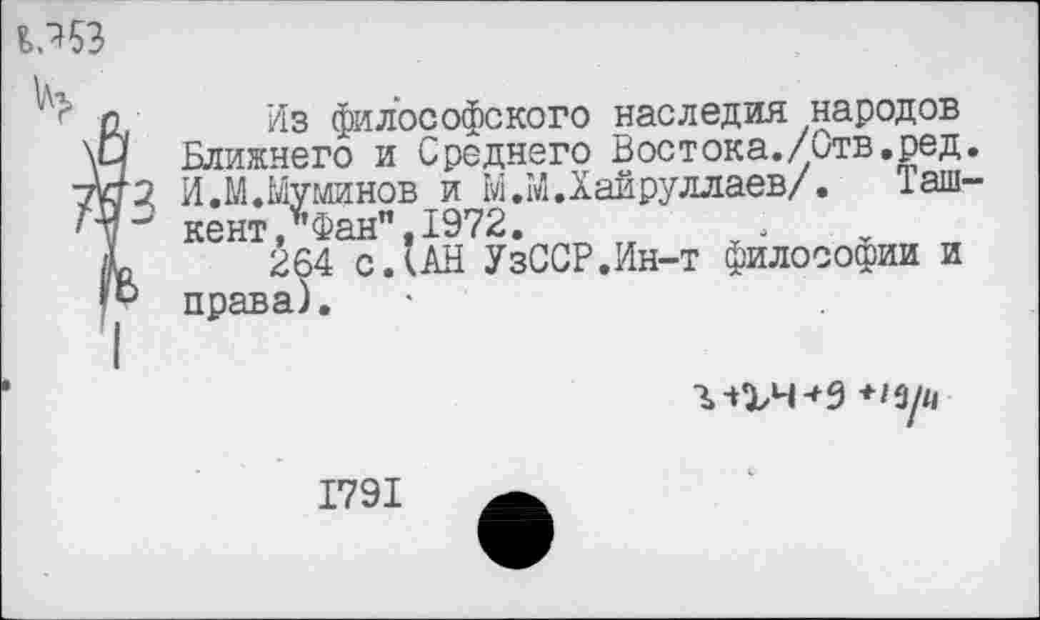 ﻿М53
п Из философского наследия народов \Ц Ближнего и Среднего Востока./отв.ред. туго И.М.Муминов и М.М.Хайруллаев/• 1аш~
кент, Фан",1972.	.
£	264 с.’АН УзССР.Ин-т философии и
права).
1791